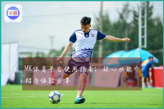 MK体育平台使用指南：核心功能介绍与体验分享