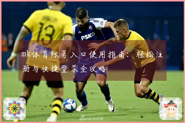 mk体育账号入口使用指南：轻松注册与快捷登录全攻略