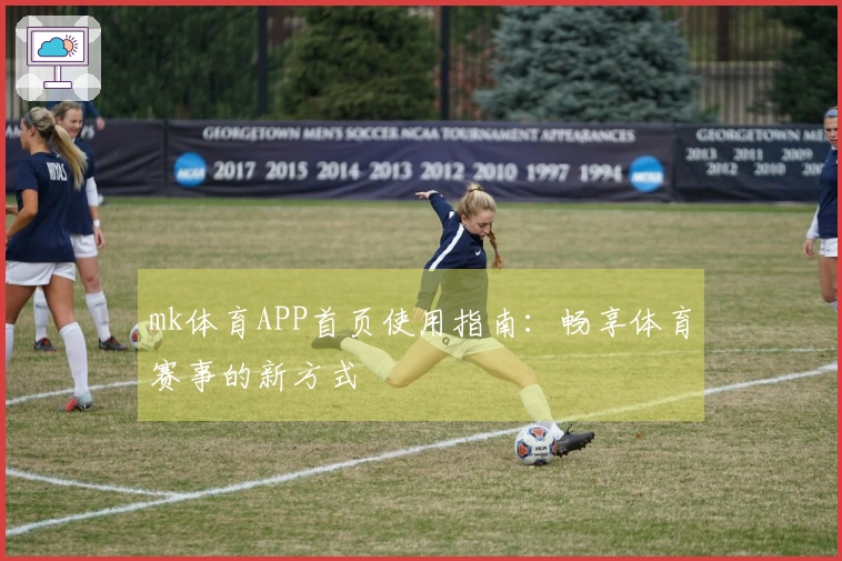 mk体育APP首页使用指南：畅享体育赛事的新方式