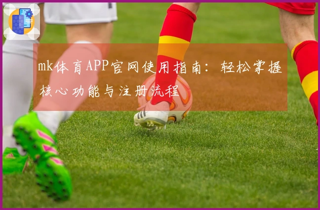 mk体育APP官网使用指南：轻松掌握核心功能与注册流程