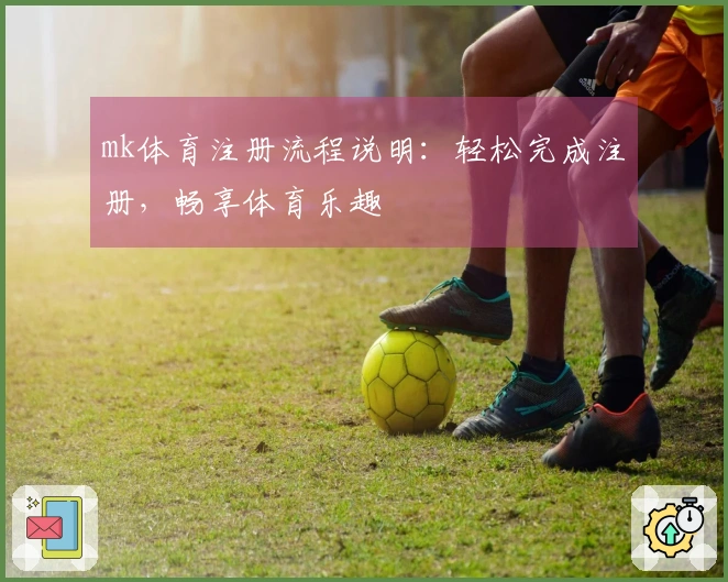 mk体育注册流程说明：轻松完成注册，畅享体育乐趣
