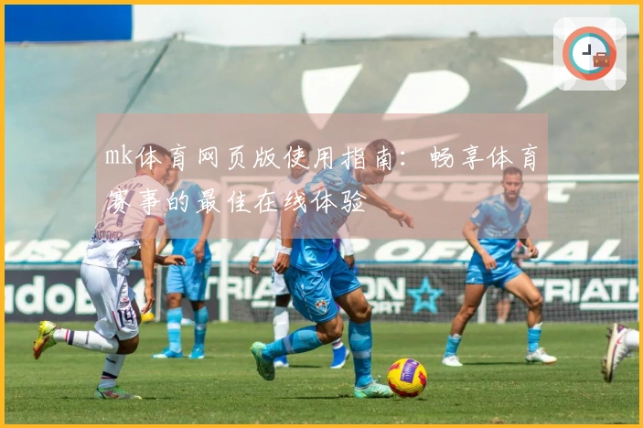 mk体育网页版使用指南：畅享体育赛事的最佳在线体验