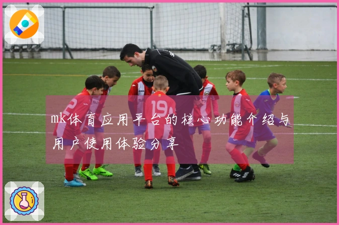 mk体育应用平台的核心功能介绍与用户使用体验分享