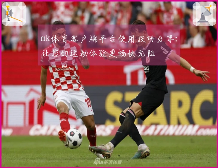 mk体育客户端平台使用技巧分享：让您的运动体验更畅快无阻