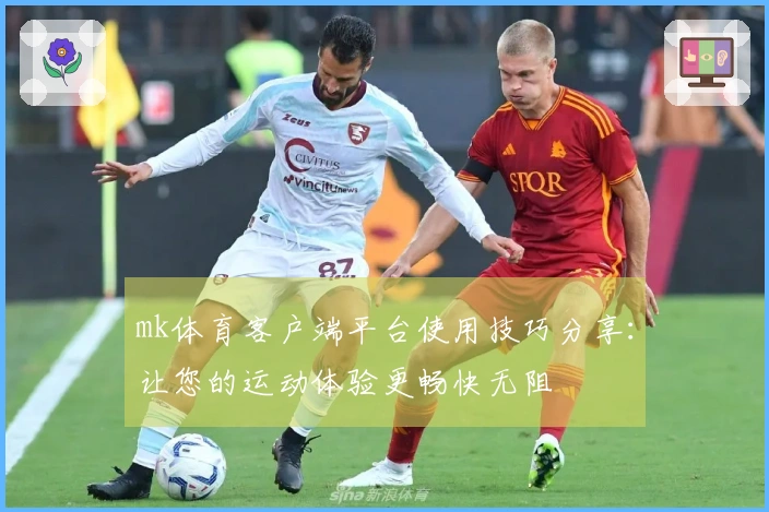 mk体育客户端平台使用技巧分享：让您的运动体验更畅快无阻