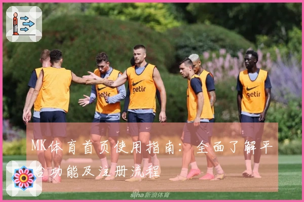 MK体育首页使用指南：全面了解平台功能及注册流程