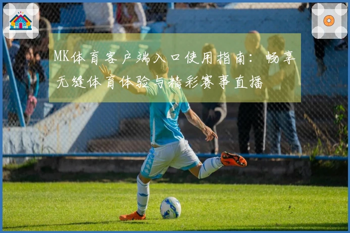 MK体育客户端入口使用指南：畅享无缝体育体验与精彩赛事直播