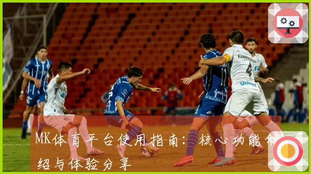 MK体育平台使用指南：核心功能介绍与体验分享