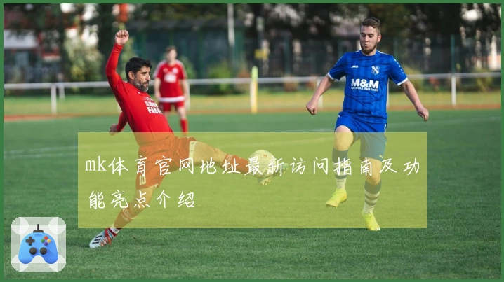 mk体育官网地址最新访问指南及功能亮点介绍