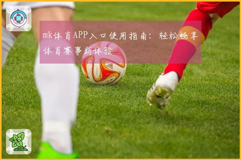 mk体育APP入口使用指南：轻松畅享体育赛事新体验