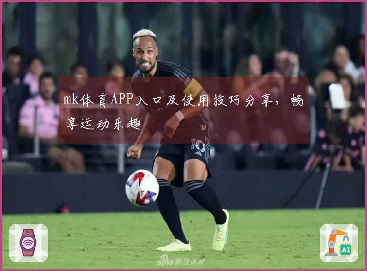 mk体育APP入口及使用技巧分享，畅享运动乐趣