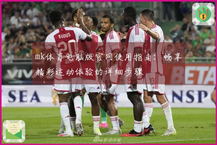 mk体育电脑版官网使用指南：畅享精彩运动体验的详细步骤